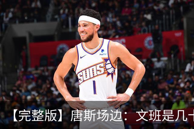 【完整版】唐斯场边：文班是几十年难遇的天才 我尽全力去消耗他