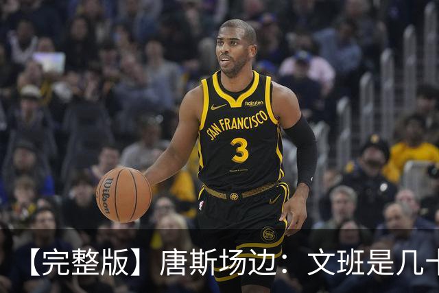 【完整版】唐斯场边：文班是几十年难遇的天才 我尽全力去消耗他
