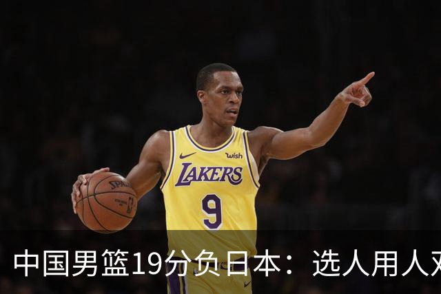 中国男篮19分负日本：选人用人双重困局，危机就在眼前