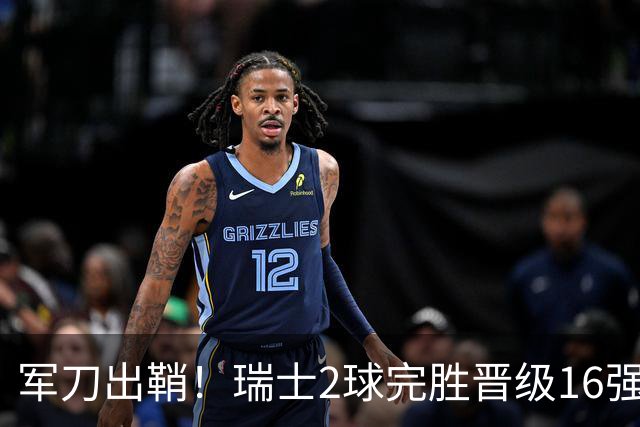 军刀出鞘！瑞士2球完胜晋级16强 时隔88年淘汰赛赢球