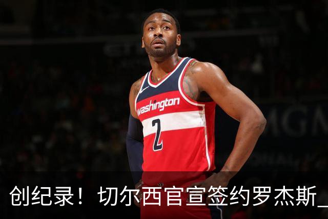 创纪录！切尔西官宣签约罗杰斯 转会费1.17亿镑