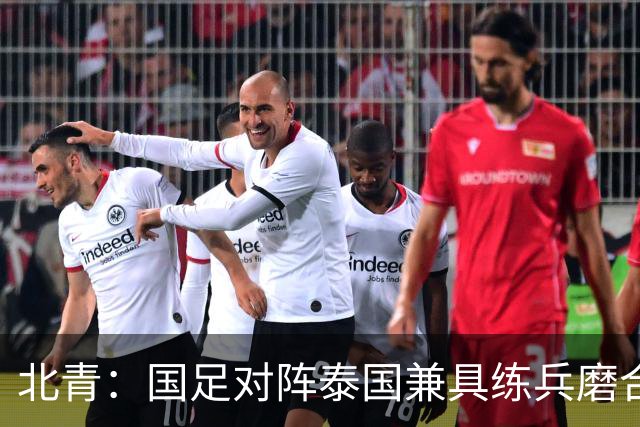北青：国足对阵泰国兼具练兵磨合、排名卡位与特殊纪念意义