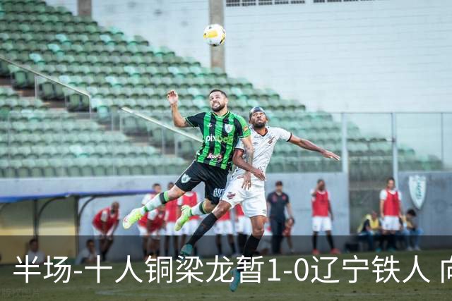 半场-十人铜梁龙暂1-0辽宁铁人 向余望破门 恩加德乌被断+染红
