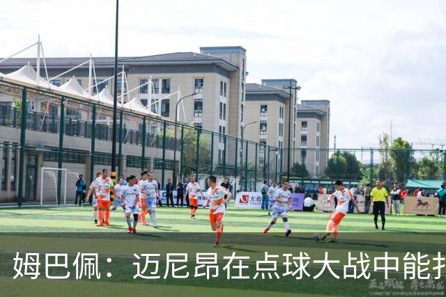 姆巴佩：迈尼昂在点球大战中能扑出3个，但我不希望走到那一步