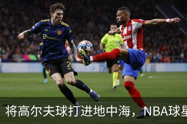 将高尔夫球打进地中海，NBA球星詹姆斯惹官司，意大利协会：已起诉，按刑法或判2-6年