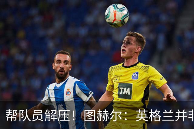 帮队员解压！图赫尔：英格兰并非夺冠热门 不要把胜利看太重