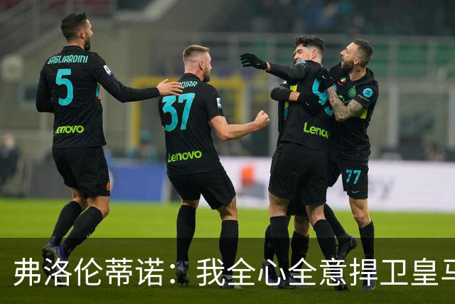 弗洛伦蒂诺：我全心全意捍卫皇马，直面想不正当篡夺俱乐部的人