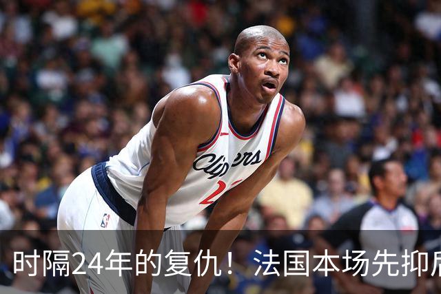 时隔24年的复仇！法国本场先抑后扬 一扫韩日世界杯阴霾