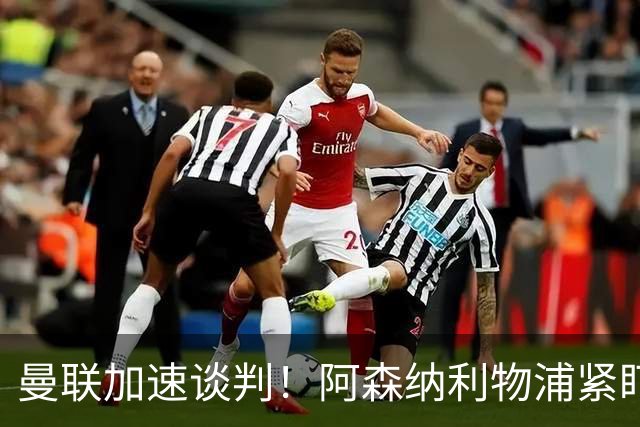曼联加速谈判！阿森纳利物浦紧盯6000万欧法国中场