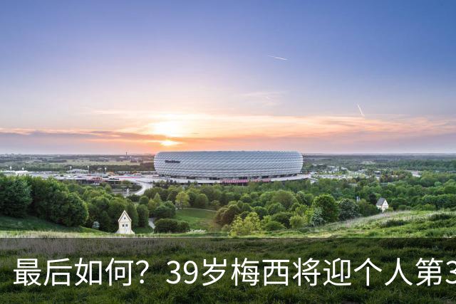 最后如何？39岁梅西将迎个人第3次世界杯决赛 2014亚军2022圆梦