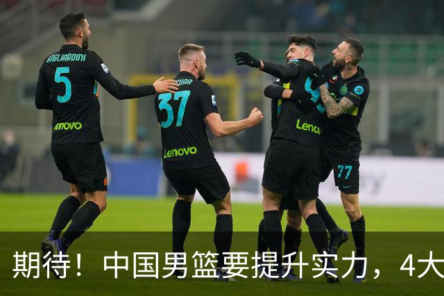 期待！中国男篮要提升实力，4大球星回归，周琦领衔 高诗岩很担忧