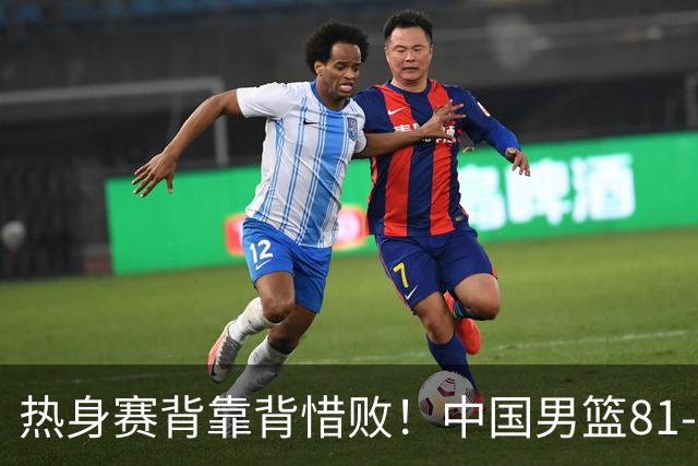 热身赛背靠背惜败！中国男篮81-82遭塞尔维亚FMP准绝杀 末节崩盘错失胜局