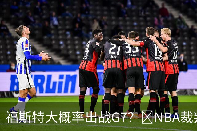 福斯特大概率出战G7？🧠NBA裁判用人习惯：托尼兄弟铁定无了