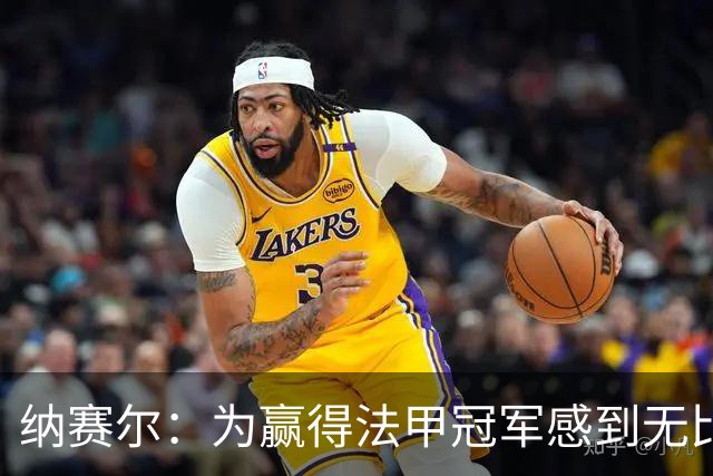 纳赛尔：为赢得法甲冠军感到无比自豪，在巴黎真正的明星是集体