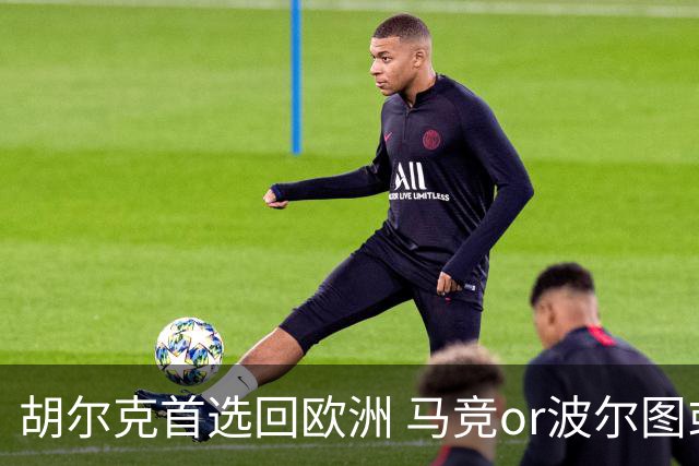 胡尔克首选回欧洲 马竞or波尔图或是绿巨人下一站