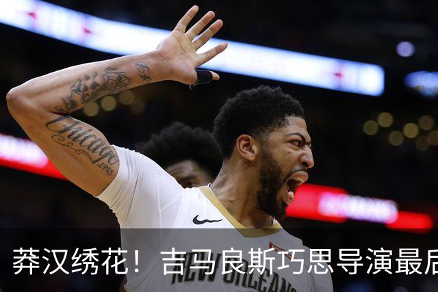 莽汉绣花！吉马良斯巧思导演最后绝杀 独自领跑助攻榜