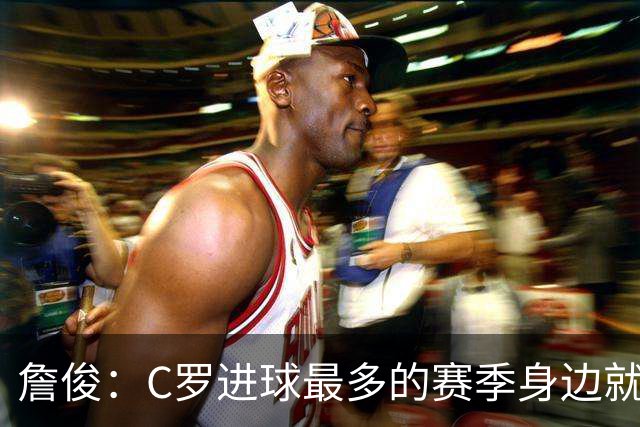 詹俊：C罗进球最多的赛季身边就有J罗，看看成为对手能否擦出火花