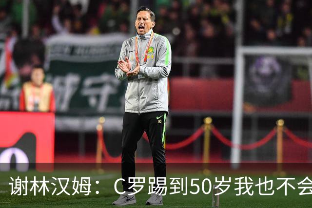 谢林汉姆：C罗踢到50岁我也不会感到惊讶 但回到欧洲是不可能的
