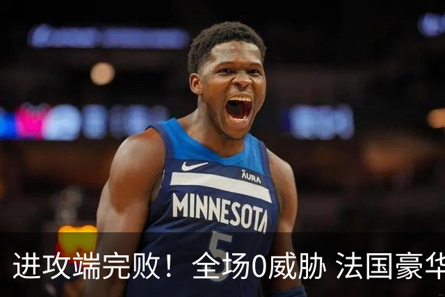 进攻端完败！全场0威胁 法国豪华三叉戟被西班牙掐死