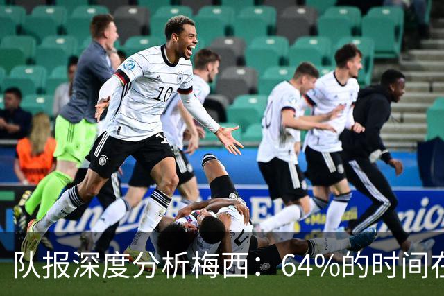 队报深度分析梅西：64%的时间在“散步”，他在搜集信息+下达指令