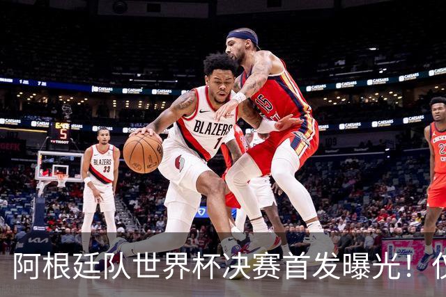 阿根廷队世界杯决赛首发曝光！仅2位置存疑 小蜘蛛先发 劳塔罗替补