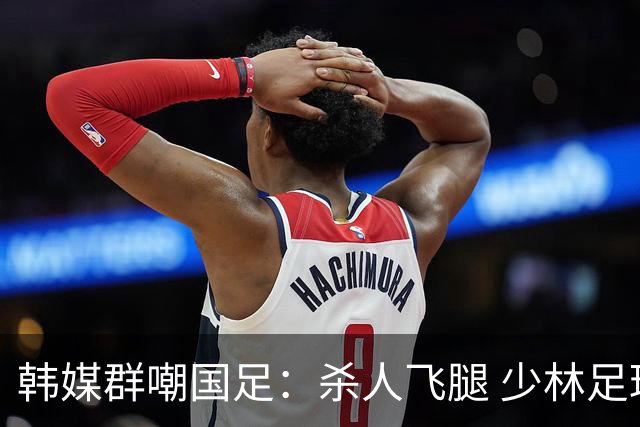 韩媒群嘲国足：杀人飞腿 少林足球 世界杯梦碎