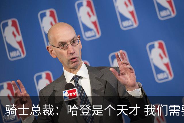 骑士总裁：哈登是个天才 我们需要他的传控 他让每个队友变得更好
