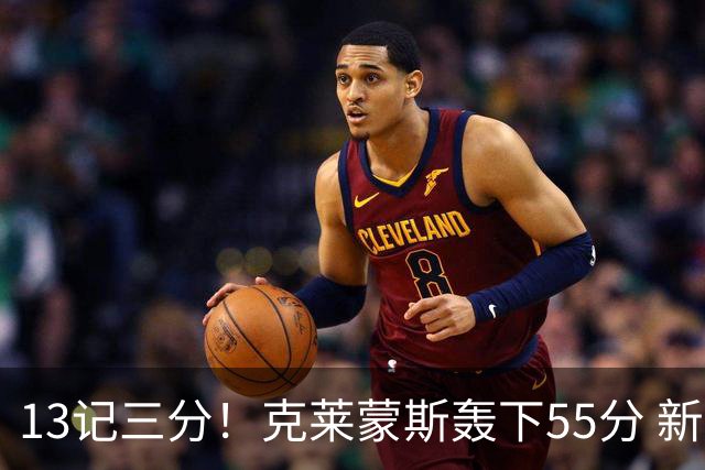 13记三分！克莱蒙斯轰下55分 新疆队史第三人