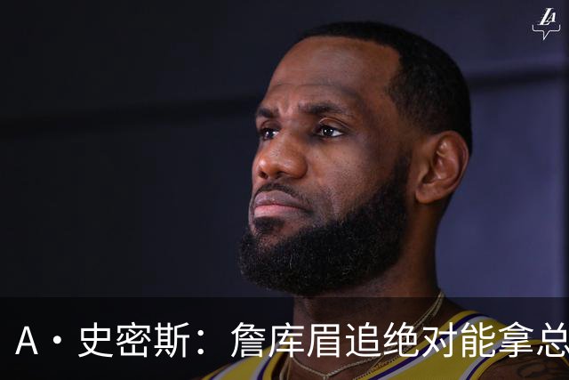 A·史密斯：詹库眉追绝对能拿总冠军 LBJ再也不用担心被包夹