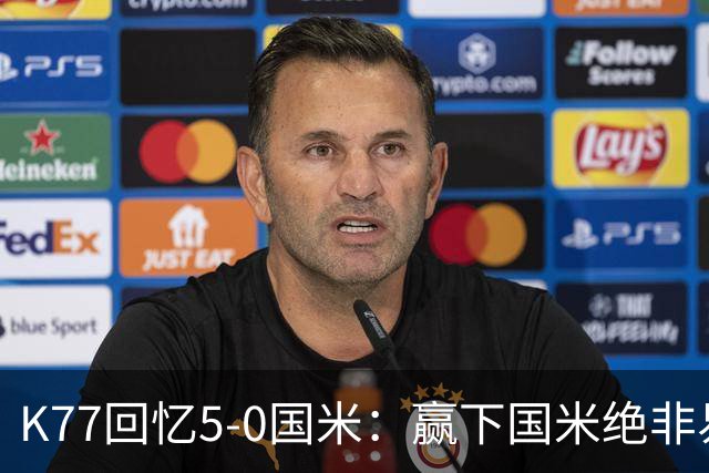 K77回忆5-0国米：赢下国米绝非易事，2-0后也知他们随时可能追平